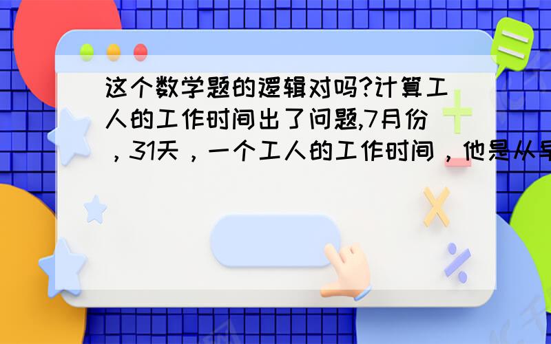 这个数学题的逻辑对吗?计算工人的工作时间出了问题,7月份，31天，一个工人的工作时间，他是从早上7.30到晚上7.30算一天，但是每一个月4天按8.5个小时算，那么7月份就是27天是12个小时的！