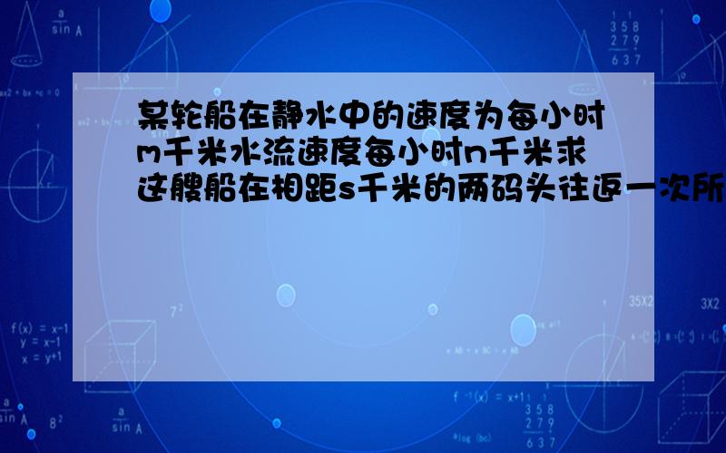 某轮船在静水中的速度为每小时m千米水流速度每小时n千米求这艘船在相距s千米的两码头往返一次所需的时间