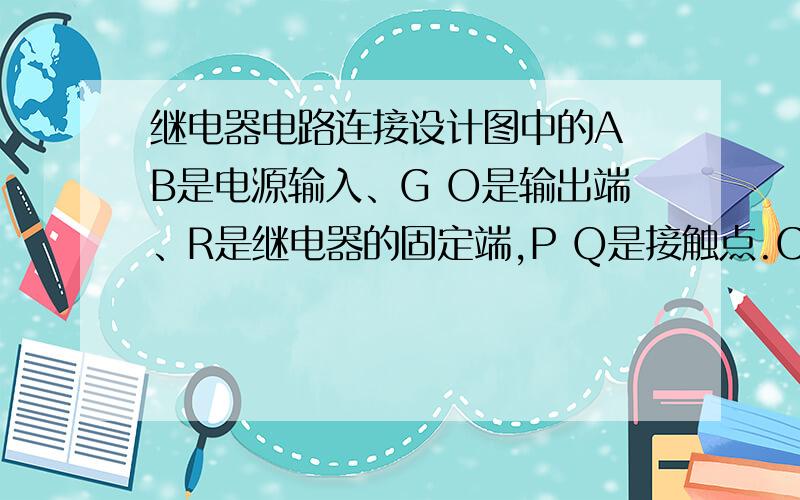 继电器电路连接设计图中的A B是电源输入、G O是输出端、R是继电器的固定端,P Q是接触点.CDEF是线圈的接头,要求用继电器的PQR三个点连接AGDEF达到：ADE三个连接时F与G相连,AF相连时DEG相连.以达