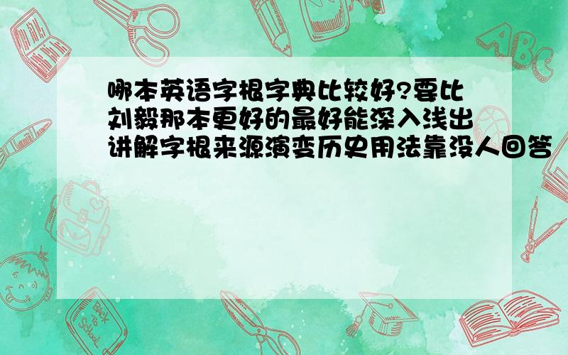 哪本英语字根字典比较好?要比刘毅那本更好的最好能深入浅出讲解字根来源演变历史用法靠没人回答