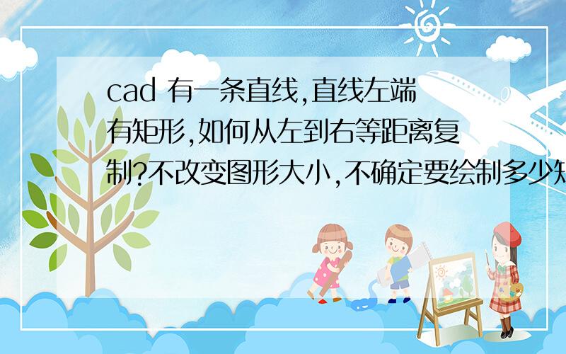 cad 有一条直线,直线左端有矩形,如何从左到右等距离复制?不改变图形大小,不确定要绘制多少矩形,单纯沿直线复制