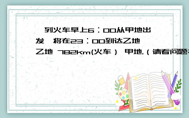 一列火车早上6：00从甲地出发,将在23：00到达乙地 乙地 782km(火车） 甲地.（请看问题补充）这列火车平均每小时行多少千米?