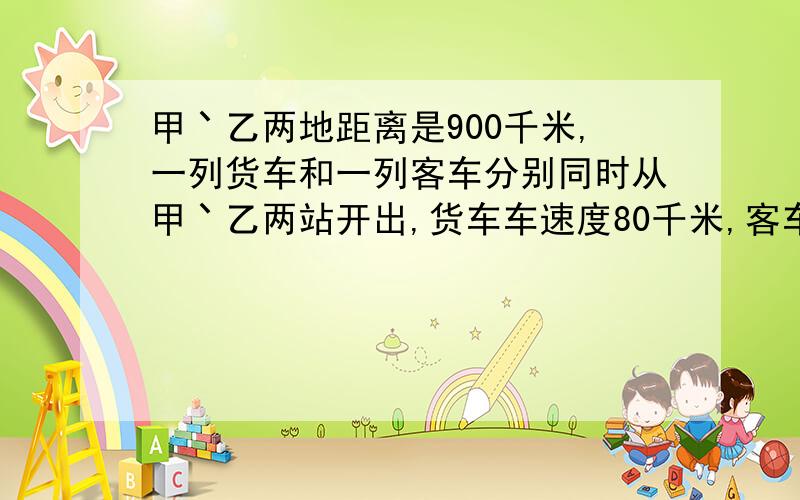 甲丶乙两地距离是900千米,一列货车和一列客车分别同时从甲丶乙两站开出,货车车速度80千米,客车120千米求经过几个小时两车相遇,解方程.