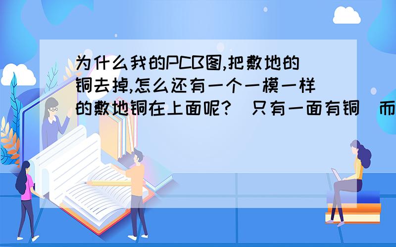 为什么我的PCB图,把敷地的铜去掉,怎么还有一个一模一样的敷地铜在上面呢?（只有一面有铜）而且那个一模一样的铜层 怎么都点不上,鼠标点那个铜层,就跟没点一样end刷新过了 ,没用还是有,