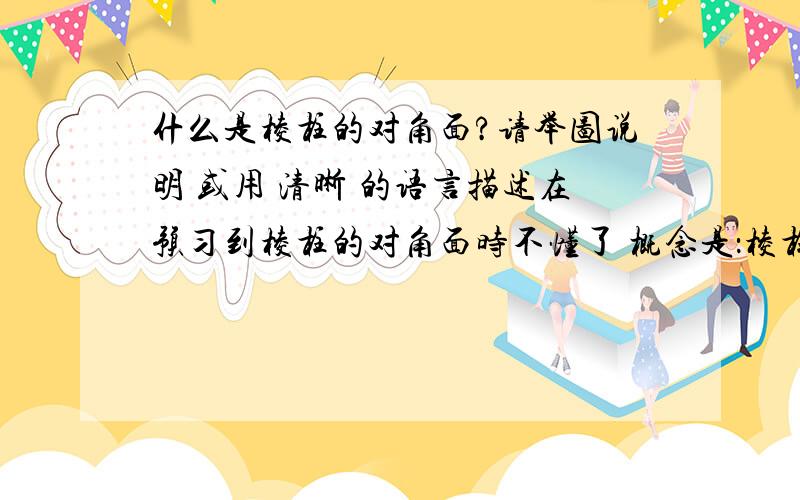 什么是棱柱的对角面?请举图说明 或用 清晰 的语言描述在预习到棱柱的对角面时不懂了 概念是：棱柱中过不相邻的两条侧棱的截面叫做棱柱的对角面.不懂得是：1、对角面是指两个面 还是