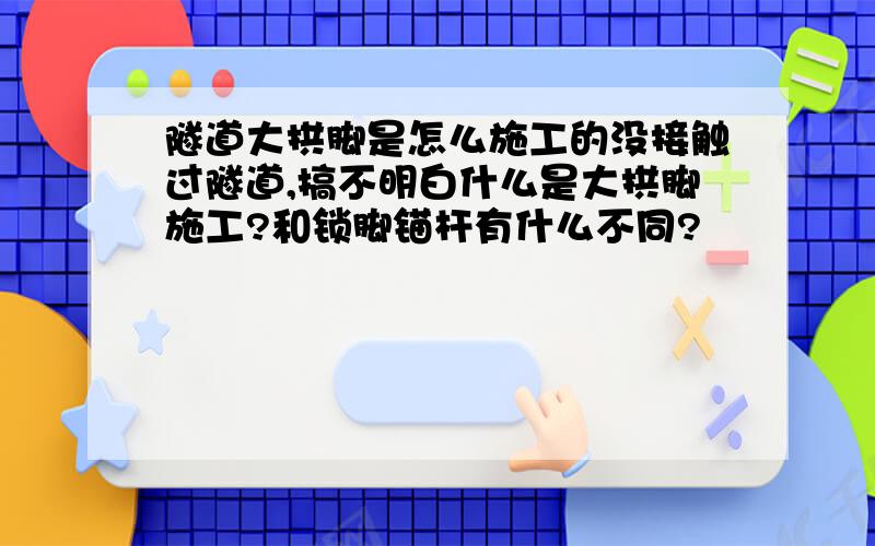 隧道大拱脚是怎么施工的没接触过隧道,搞不明白什么是大拱脚施工?和锁脚锚杆有什么不同?