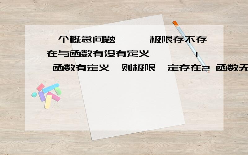 一个概念问题```极限存不存在与函数有没有定义````1 函数有定义,则极限一定存在2 函数无定义,则极限一定不存在3 极限存在,函数一定有定义4 极限不存在,函数一定无定义这4个的对错问题````