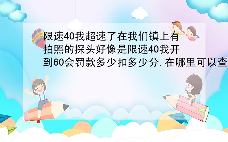 限速40我超速了在我们镇上有拍照的探头好像是限速40我开到60会罚款多少扣多少分.在哪里可以查的到