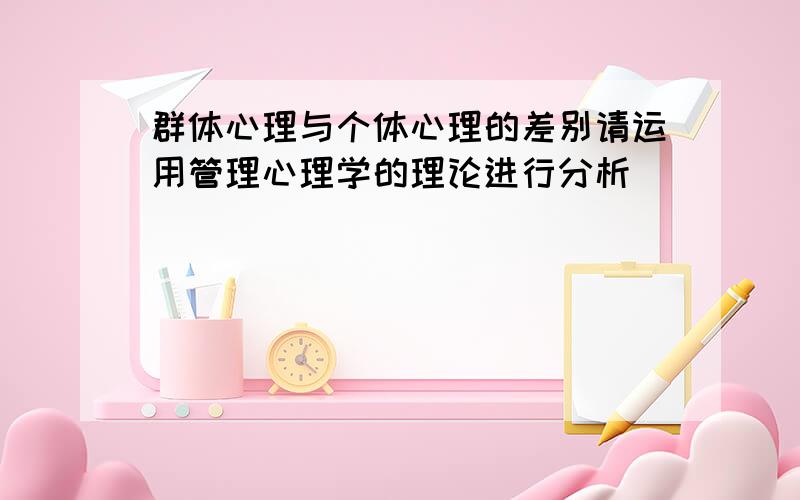 群体心理与个体心理的差别请运用管理心理学的理论进行分析