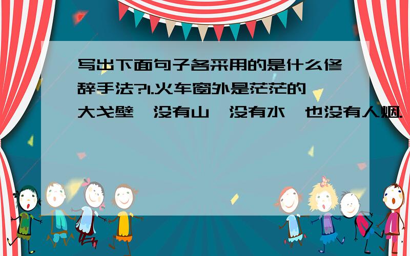 写出下面句子各采用的是什么修辞手法?1.火车窗外是茫茫的大戈壁,没有山,没有水,也没有人烟.【】2.一位旅客正望着这些戈壁滩上的卫士出神【】