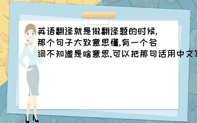 英语翻译就是做翻译题的时候,那个句子大致意思懂,有一个名词不知道是啥意思.可以把那句话用中文写出来,再在属于那个词语的位置写上它的英文原文吗?或者是直接空着?