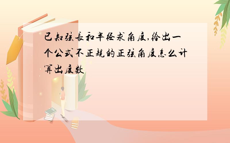 已知弦长和半径求角度,给出一个公式不正规的正弦角度怎么计算出度数