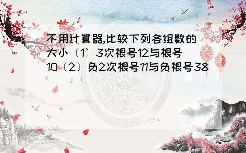 不用计算器,比较下列各组数的大小〔1〕3次根号12与根号10〔2〕负2次根号11与负根号38