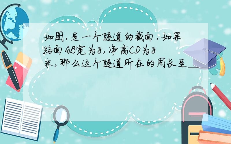 如图,是一个隧道的截面,如果路面AB宽为8,净高CD为8米,那么这个隧道所在的周长是__