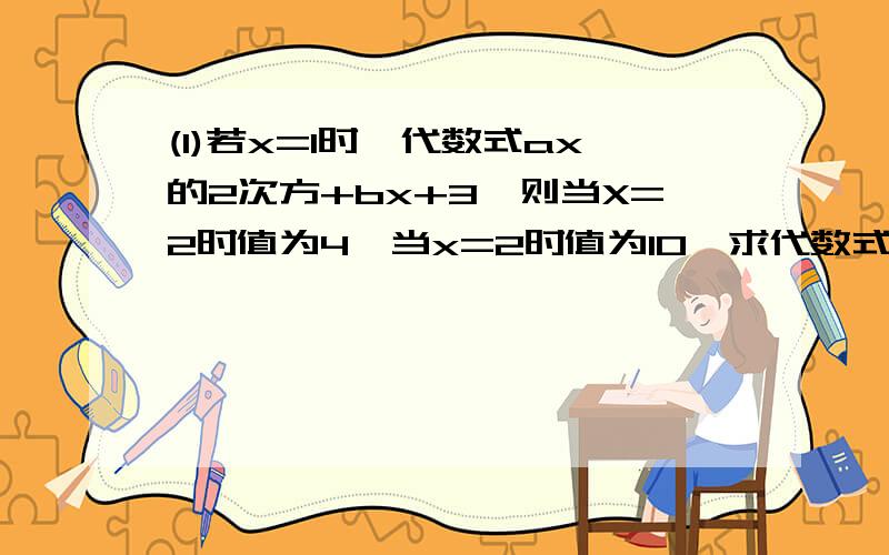 (1)若x=1时,代数式ax的2次方+bx+3,则当X=2时值为4,当x=2时值为10,求代数式ax的平方+bx+2的值要有具体过程,8点半之前写完,拜托Sorry,是x=-2值为4