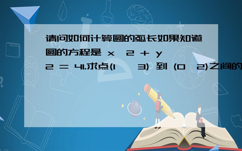 请问如何计算圆的弧长如果知道圆的方程是 x^2 + y^2 = 41.求点(1,√3) 到 (0,2)之间的劣弧的弧长2.如果求(x0,y0) 到 (x1,y1)的弧长呢这两个点都在圆上