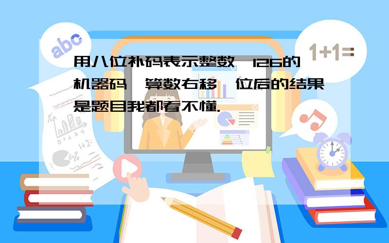 用八位补码表示整数一126的机器码,算数右移一位后的结果是题目我都看不懂.