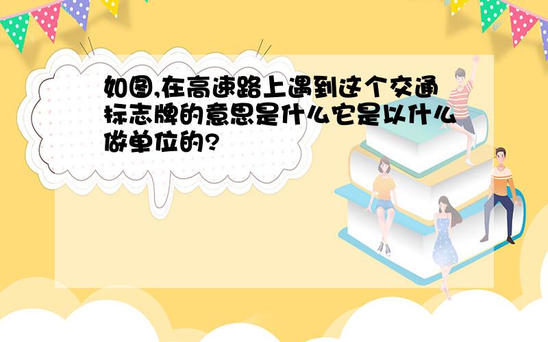 如图,在高速路上遇到这个交通标志牌的意思是什么它是以什么做单位的?