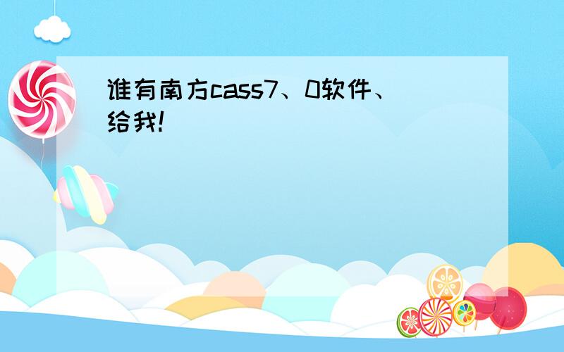 谁有南方cass7、0软件、给我!