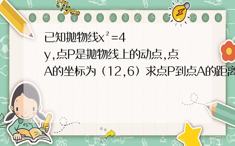 已知抛物线x²=4y,点P是抛物线上的动点,点A的坐标为（12,6）求点P到点A的距离与点P到x轴的距离之和的最小值,麻烦重点给我算一下p点坐标,