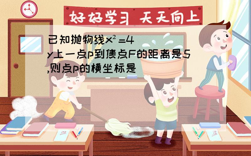 已知抛物线x²=4y上一点p到焦点F的距离是5,则点p的横坐标是