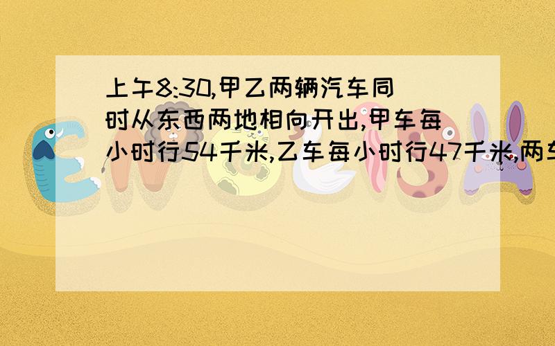 上午8:30,甲乙两辆汽车同时从东西两地相向开出,甲车每小时行54千米,乙车每小时行47千米,两车在离中点2