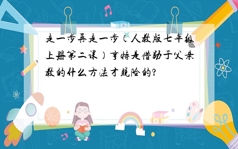 走一步再走一步（人教版七年级上册第二课）亨特是借助于父亲教的什么方法才脱险的?