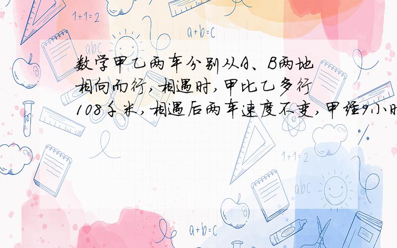 数学甲乙两车分别从A、B两地相向而行,相遇时,甲比乙多行108千米,相遇后两车速度不变,甲经9小时到B地,甲乙两车分别从A、B两地相向而行,相遇时,甲比乙多行108千米,相遇后两车速度不变,甲经9