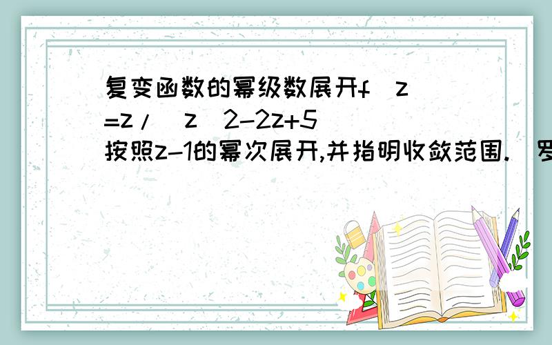 复变函数的幂级数展开f(z)=z/(z^2-2z+5) 按照z-1的幂次展开,并指明收敛范围.（罗朗展开）