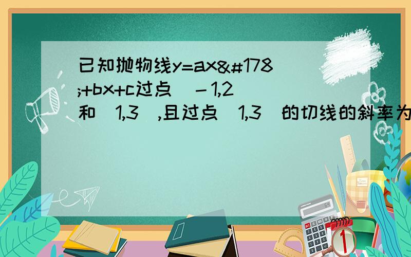 已知抛物线y=ax²+bx+c过点（－1,2）和（1,3）,且过点（1,3）的切线的斜率为-3／2,试求抛物线方程