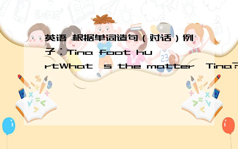 英语 根据单词造句（对话）例子：Tina foot hurtWhat's the matter,Tina?My foot hurts.Xiaojiang bike broken( )( )Helen bored raining( )( )Tim tired planted trees\( )( )