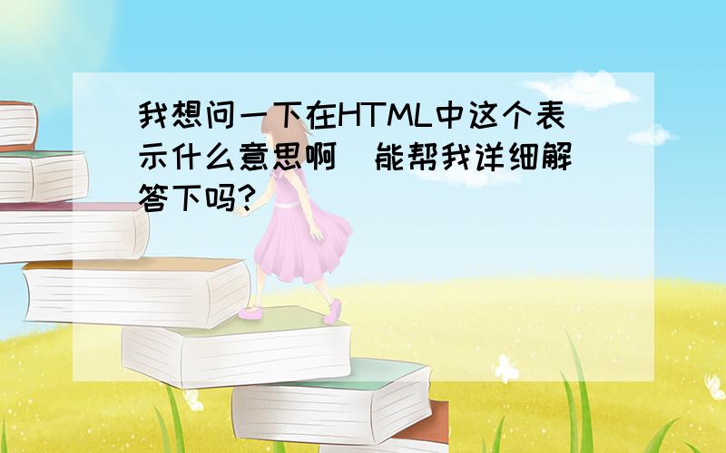 我想问一下在HTML中这个表示什么意思啊  能帮我详细解答下吗?