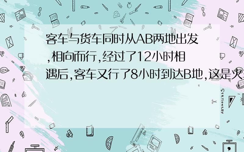 客车与货车同时从AB两地出发,相向而行,经过了12小时相遇后,客车又行了8小时到达B地,这是火车还要行几小时到A地