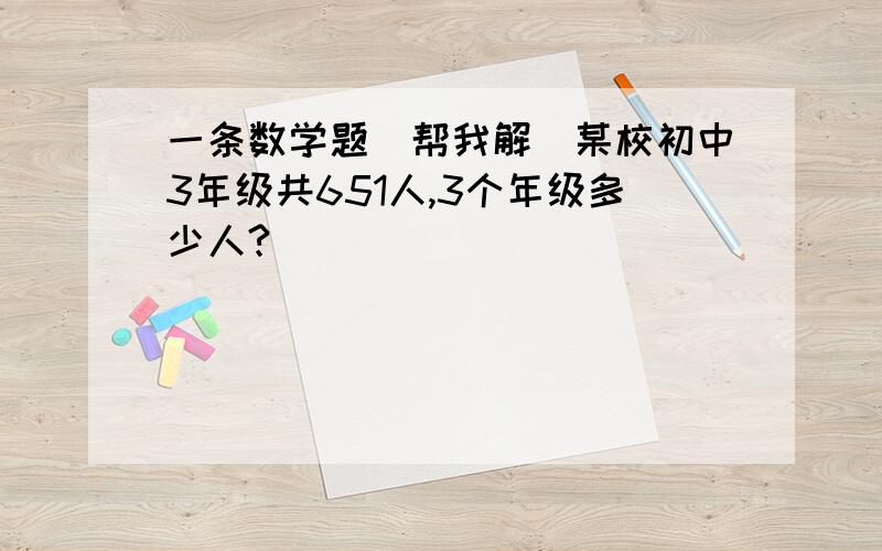 一条数学题(帮我解)某校初中3年级共651人,3个年级多少人?