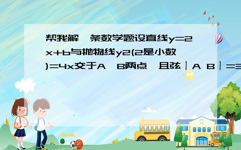 帮我解一条数学题设直线y=2x+b与抛物线y2(2是小数)=4x交于A,B两点,且弦ㄧA Bㄧ=3根号5(因为本人不会打根号) b的值.是(且弦I A B I=3根号5(因为本人不会打根号) b的值。)