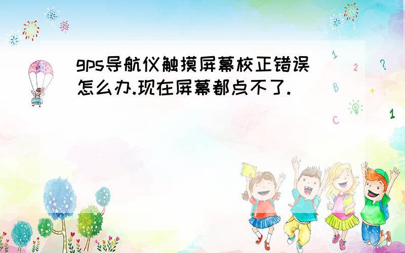 gps导航仪触摸屏幕校正错误怎么办.现在屏幕都点不了.