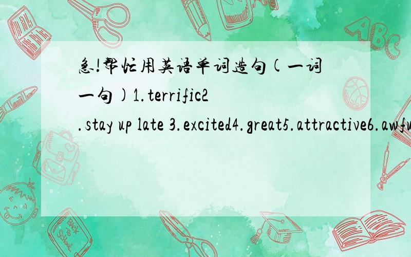 急!帮忙用英语单词造句(一词一句)1.terrific2.stay up late 3.excited4.great5.attractive6.awful7.fall asleep8.angry9.nickname10.candles11.wake up12.brand new13,tanned14.disappointed各位同志们,谁能帮我用这几个词,一样造一句