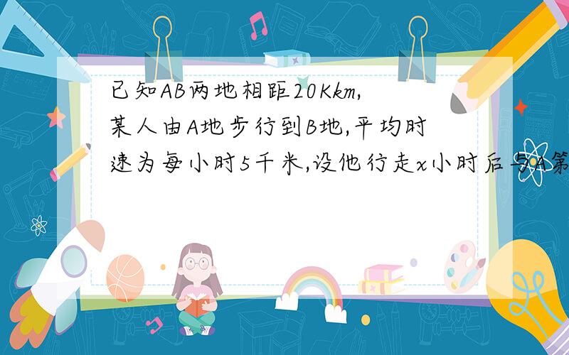 已知AB两地相距20Kkm,某人由A地步行到B地,平均时速为每小时5千米,设他行走x小时后与A第相距y千米（1）写出y关于x的函数解析式以及这个函数的定义域这我知道,解析式是y=5x 定义域是0≤x≤4（