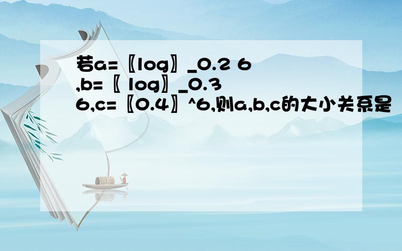 若a=〖log〗_0.2 6,b=〖 log〗_0.3 6,c=〖0.4〗^6,则a,b,c的大小关系是