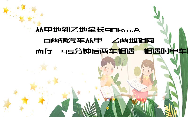 从甲地到乙地全长90km.A,B两辆汽车从甲,乙两地相向而行,45分钟后两车相遇,相遇时甲车比乙车多行30km,求A,B两车的速度（用二元一次方程解）