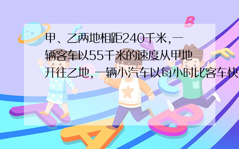 甲、乙两地相距240千米,一辆客车以55千米的速度从甲地开往乙地,一辆小汽车以每小时比客车快10千米的速度