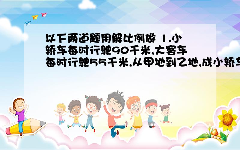 以下两道题用解比例做 1.小轿车每时行驶90千米,大客车每时行驶55千米,从甲地到乙地,成小轿车要用4.4时乘大客车要用几时