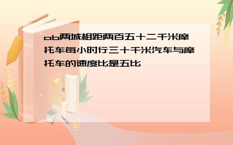 ab两城相距两百五十二千米摩托车每小时行三十千米汽车与摩托车的速度比是五比