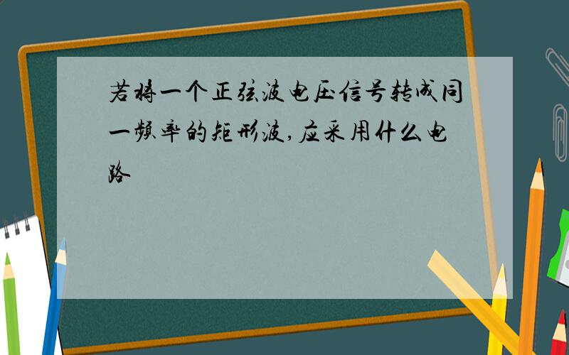 若将一个正弦波电压信号转成同一频率的矩形波,应采用什么电路