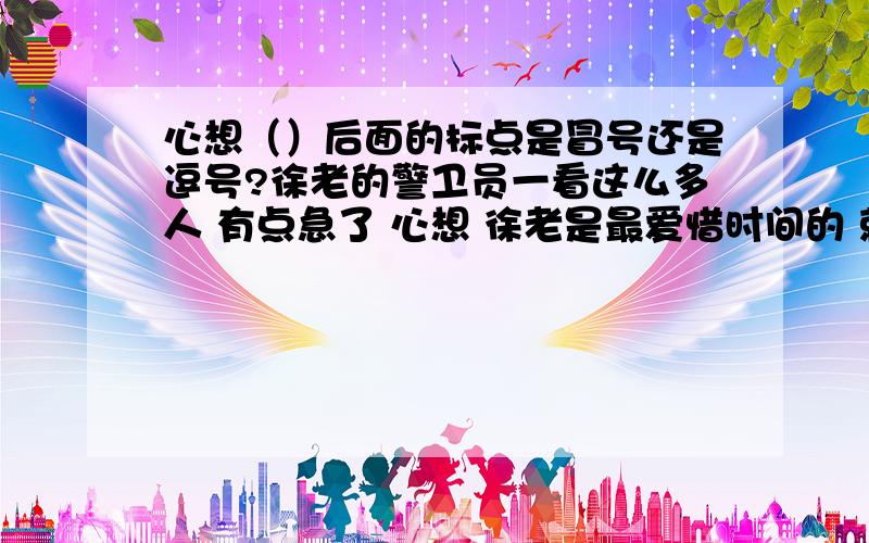 心想（）后面的标点是冒号还是逗号?徐老的警卫员一看这么多人 有点急了 心想 徐老是最爱惜时间的 就这么等着 得多少时间呀 低声问道 徐老 人太多了 我去跟医院张主任说一声 给你先看