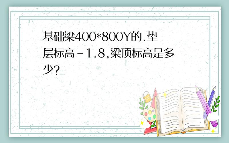 基础梁400*800Y的.垫层标高-1.8,梁顶标高是多少?