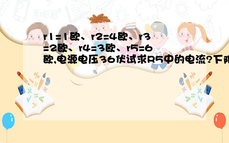 r1=1欧、r2=4欧、r3=2欧、r4=3欧、r5=6欧,电源电压36伏试求R5中的电流?下附图：