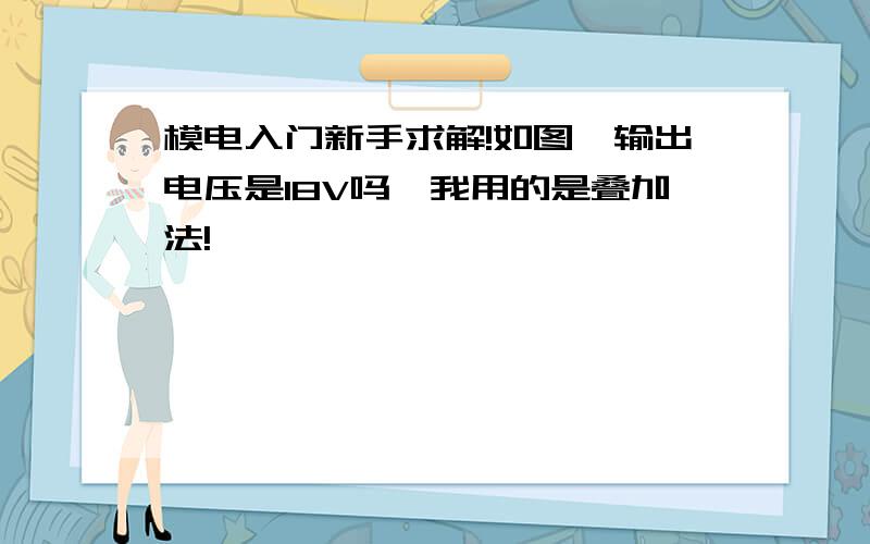 模电入门新手求解!如图,输出电压是18V吗,我用的是叠加法!