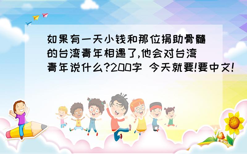 如果有一天小钱和那位捐助骨髓的台湾青年相遇了,他会对台湾青年说什么?200字 今天就要!要中文!