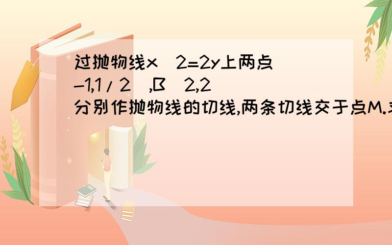 过抛物线x^2=2y上两点(-1,1/2),B(2,2)分别作抛物线的切线,两条切线交于点M.求证∠BAM=∠BMA